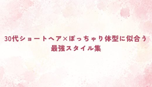 30代ショートヘア×ぽっちゃり体型に似合う最強スタイル集