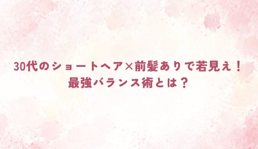 30代のショートヘア×前髪ありで若見え！最強バランス術とは？