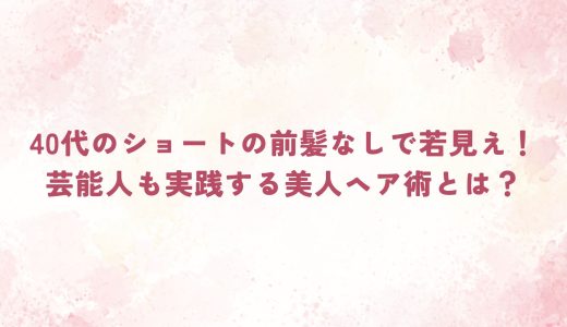 40代のショートの前髪なしで若見え！芸能人も実践する美人ヘア術とは？