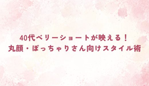 40代ベリーショートが映える！丸顔・ぽっちゃりさん向けスタイル術