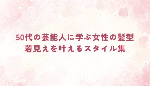 50代の芸能人に学ぶ女性の髪型｜若見えを叶えるスタイル集