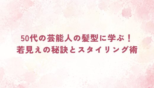 50代の芸能人の髪型に学ぶ！若見えの秘訣とスタイリング術
