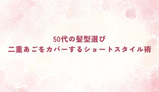 50代の髪型選び｜二重あごをカバーするショートスタイル術