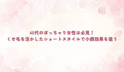 40代のぽっちゃり女性は必見！くせ毛を活かしたショートスタイルで小顔効果を狙う