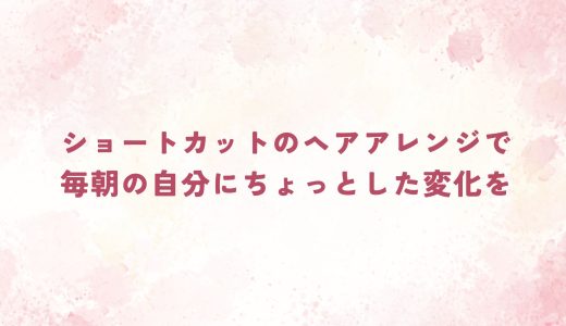 ショートカットのヘアアレンジで毎朝の自分にちょっとした変化を