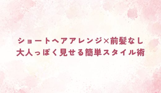 ショートヘアアレンジ×前髪なし｜大人っぽく見せる簡単スタイル術