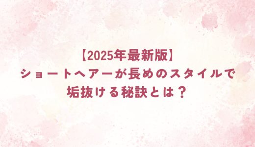 【2025年最新版】ショートヘアーが長めのスタイルで垢抜ける秘訣とは？