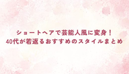 ショートヘアで芸能人風に変身！40代が若返るおすすめのスタイルまとめ