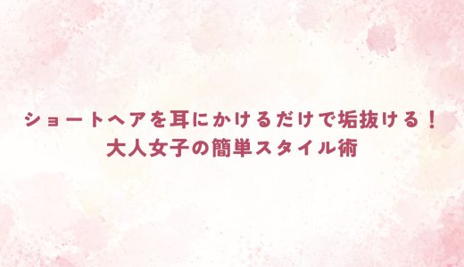 ショートヘアを耳にかけるだけで垢抜ける！大人女子の簡単スタイル術