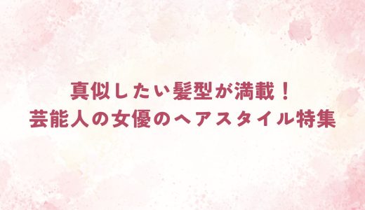 真似したい髪型が満載！芸能人の女優のヘアスタイル特集