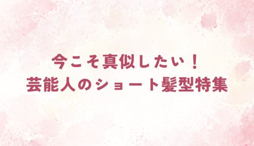 今こそ真似したい！芸能人のショート髪型特集