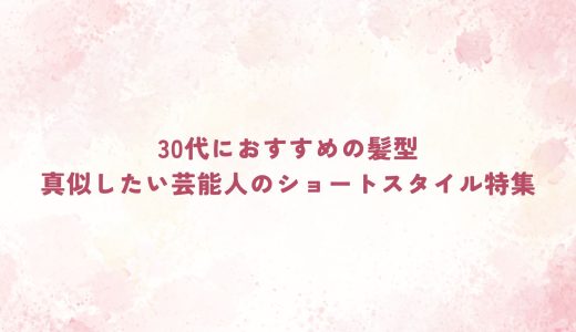 30代におすすめの髪型｜真似したい芸能人のショートスタイル特集