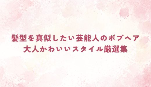 髪型を真似したい芸能人のボブヘア｜大人かわいいスタイル厳選集