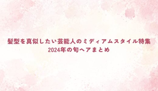 髪型を真似したい芸能人のミディアムスタイル特集｜2024年の旬ヘアまとめ