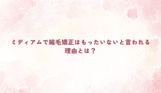 ミディアムで縮毛矯正はもったいないと言われる理由とは？