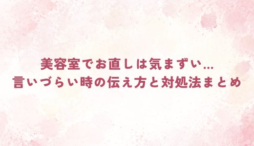 美容室でお直しは気まずい…言いづらい時の伝え方と対処法まとめ