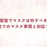 美容室でマスクは外すべき？美容室でのマスク事情と対応マナー