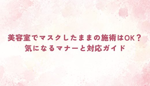 美容室でマスクしたままの施術はOK？気になるマナーと対応ガイド