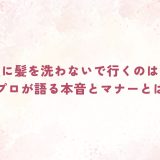 美容室に髪を洗わないで行くのは失礼？プロが語る本音とマナーとは