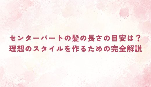 センターパートの髪の長さの目安は？理想のスタイルを作るための完全解説