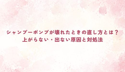 シャンプーポンプが壊れたときの直し方とは？上がらない・出ない原因と対処法