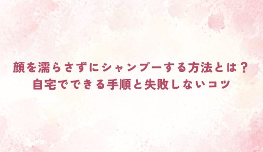 顔を濡らさずにシャンプーする方法とは？自宅でできる手順と失敗しないコツ