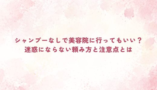 シャンプーなしで美容院に行ってもいい？迷惑にならない頼み方と注意点とは