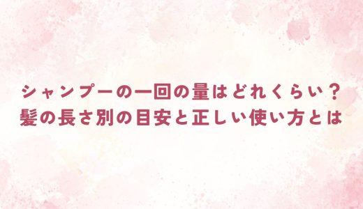 シャンプーの一回の量はどれくらい？髪の長さ別の目安と正しい使い方とは