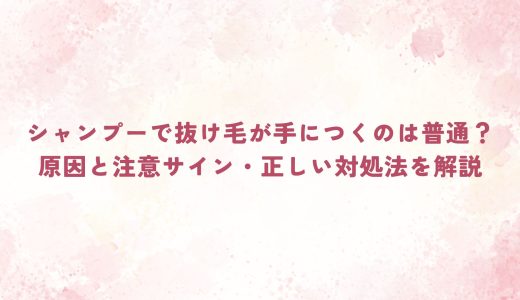 シャンプーで抜け毛が手につくのは普通？原因と注意サイン・正しい対処法を解説