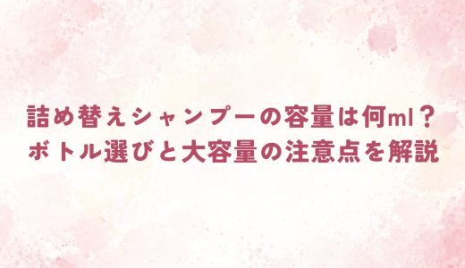 詰め替えシャンプーの容量は何ml？ボトル選びと大容量の注意点を解説