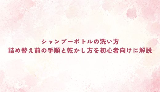シャンプーボトルの洗い方｜詰め替え前の手順と乾かし方を初心者向けに解説
