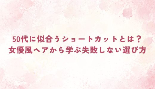 50代に似合うショートカットとは？女優風ヘアから学ぶ失敗しない選び方