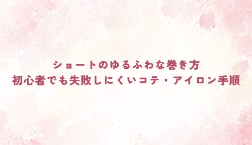 ショートのゆるふわな巻き方｜初心者でも失敗しにくいコテ・アイロン手順