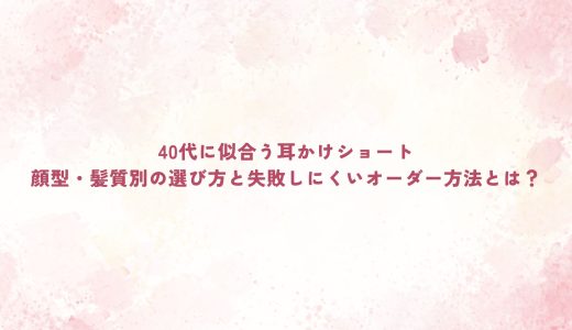 40代に似合う耳かけショート｜顔型・髪質別の選び方と失敗しにくいオーダー方法とは？