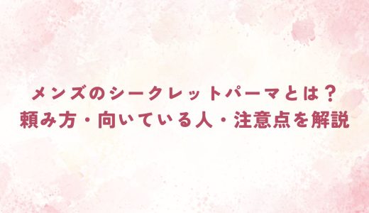 メンズのシークレットパーマとは？頼み方・向いている人・注意点を解説